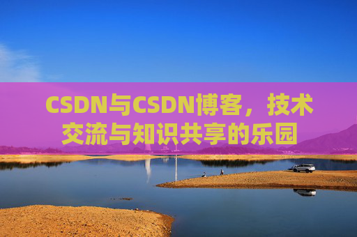 CSDN与CSDN博客，技术交流与知识共享的乐园